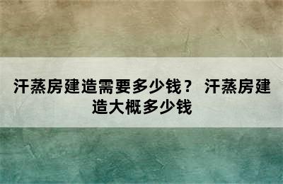 汗蒸房建造需要多少钱？ 汗蒸房建造大概多少钱